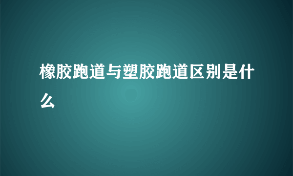 橡胶跑道与塑胶跑道区别是什么