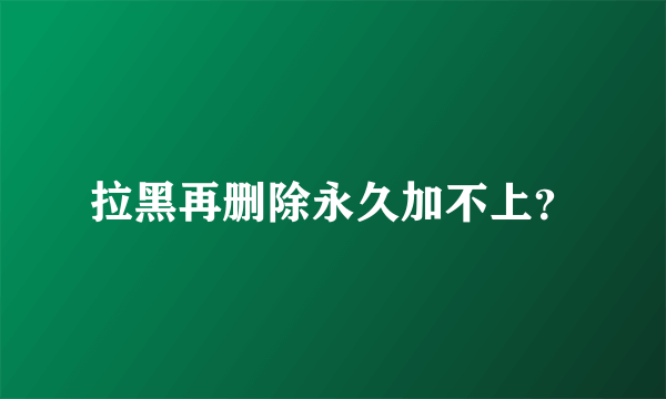 拉黑再删除永久加不上？