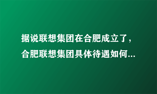 据说联想集团在合肥成立了，合肥联想集团具体待遇如何？请知情朋友帮忙回答。