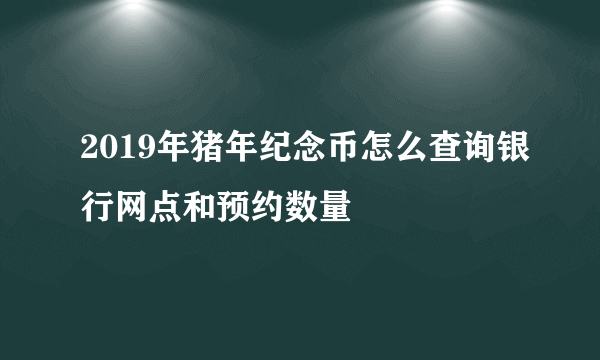 2019年猪年纪念币怎么查询银行网点和预约数量