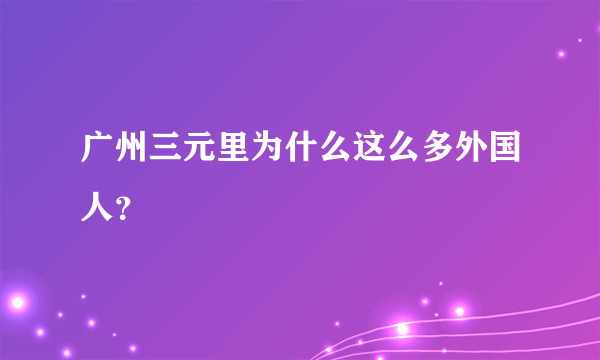 广州三元里为什么这么多外国人？