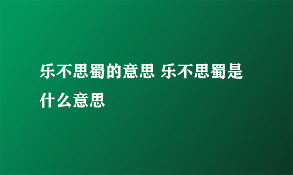 乐不思蜀的意思 乐不思蜀是什么意思