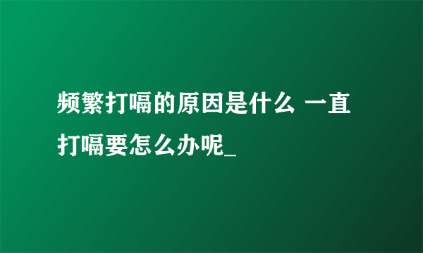 频繁打嗝的原因是什么 一直打嗝要怎么办呢_