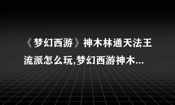 《梦幻西游》神木林通天法王流派怎么玩,梦幻西游神木林通天法王流派攻略