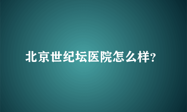 北京世纪坛医院怎么样？