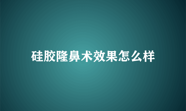 硅胶隆鼻术效果怎么样