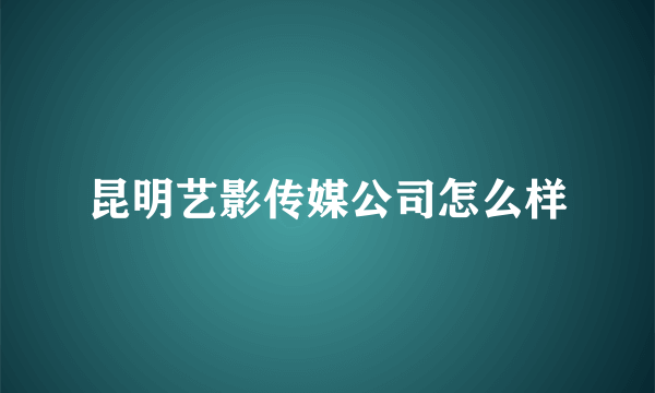 昆明艺影传媒公司怎么样