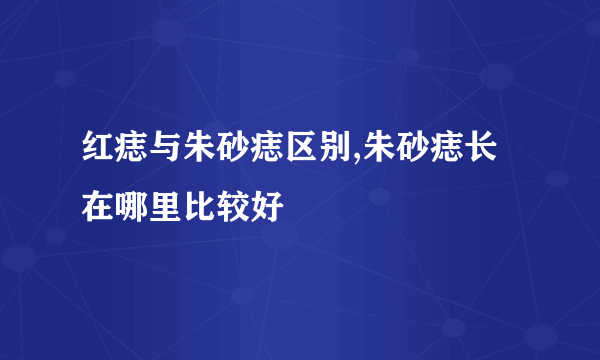 红痣与朱砂痣区别,朱砂痣长在哪里比较好