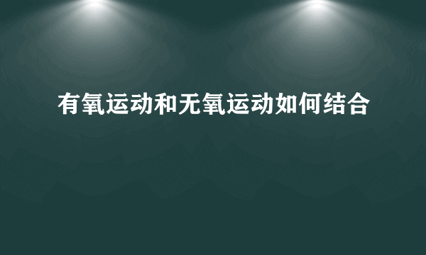 有氧运动和无氧运动如何结合