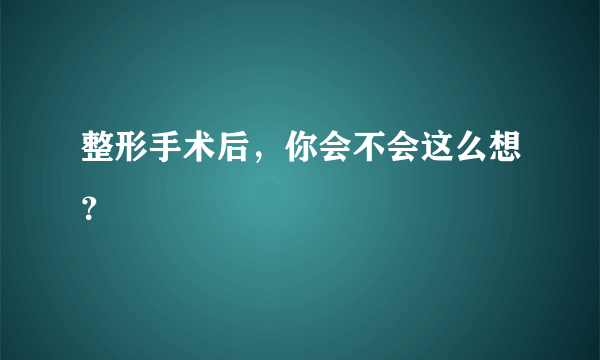 整形手术后，你会不会这么想？