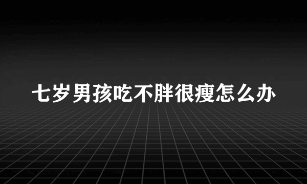 七岁男孩吃不胖很瘦怎么办