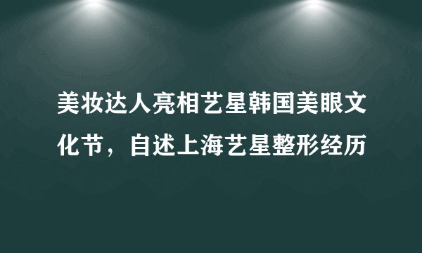 美妆达人亮相艺星韩国美眼文化节，自述上海艺星整形经历