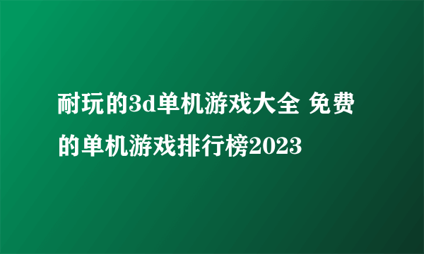 耐玩的3d单机游戏大全 免费的单机游戏排行榜2023