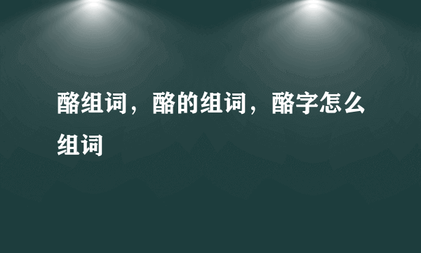 酪组词，酪的组词，酪字怎么组词