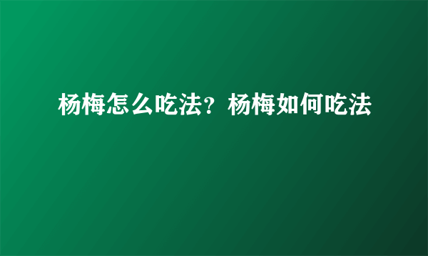 杨梅怎么吃法？杨梅如何吃法