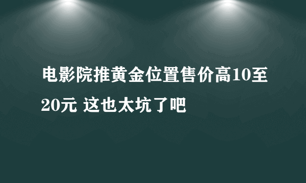 电影院推黄金位置售价高10至20元 这也太坑了吧