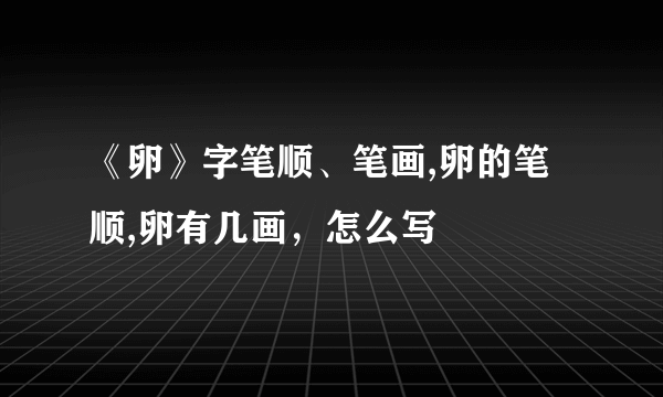 《卵》字笔顺、笔画,卵的笔顺,卵有几画，怎么写