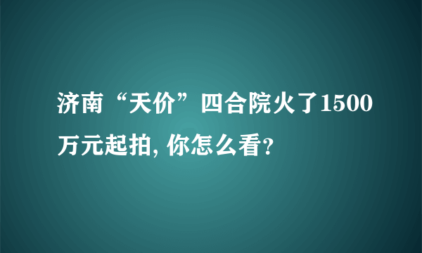 济南“天价”四合院火了1500万元起拍, 你怎么看？