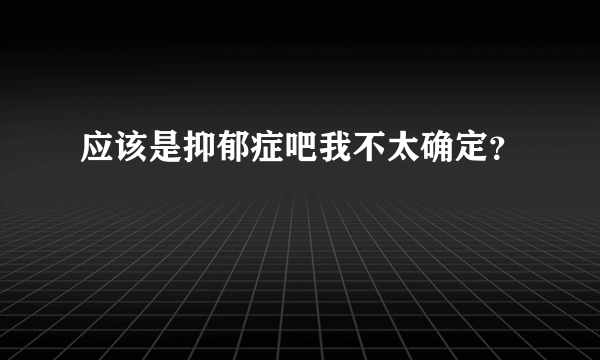 应该是抑郁症吧我不太确定？