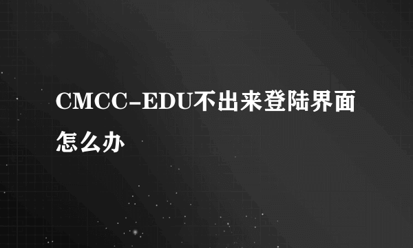 CMCC-EDU不出来登陆界面怎么办