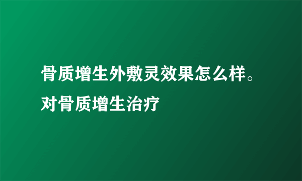 骨质增生外敷灵效果怎么样。对骨质增生治疗