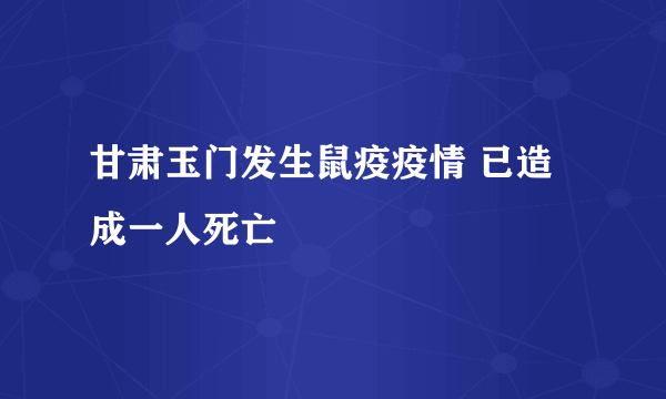 甘肃玉门发生鼠疫疫情 已造成一人死亡