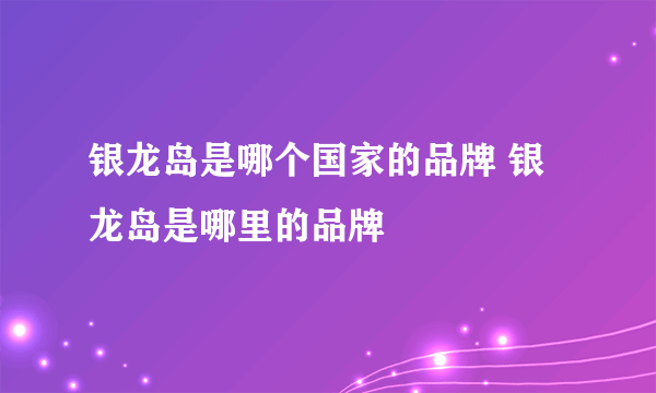 银龙岛是哪个国家的品牌 银龙岛是哪里的品牌