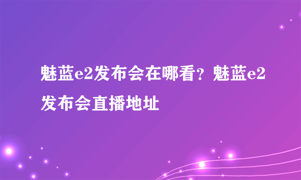 魅蓝e2发布会在哪看？魅蓝e2发布会直播地址