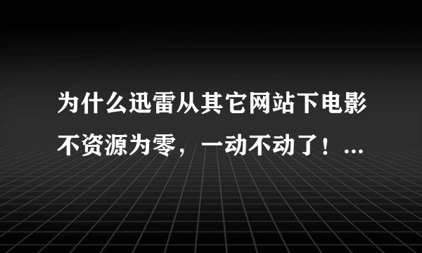 为什么迅雷从其它网站下电影不资源为零，一动不动了！从迅雷官网下载又可以