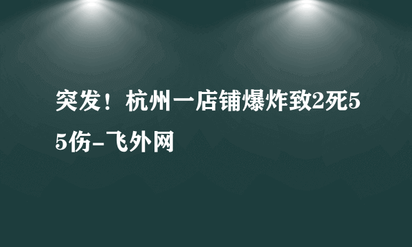 突发！杭州一店铺爆炸致2死55伤-飞外网