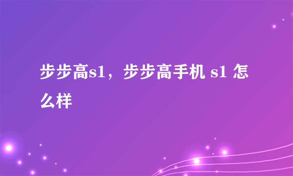 步步高s1，步步高手机 s1 怎么样