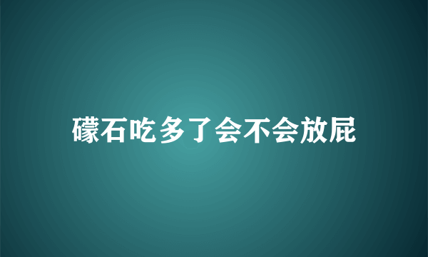 礞石吃多了会不会放屁