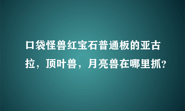 口袋怪兽红宝石普通板的亚古拉，顶叶兽，月亮兽在哪里抓？