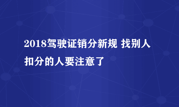 2018驾驶证销分新规 找别人扣分的人要注意了