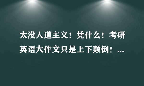 太没人道主义！凭什么！考研英语大作文只是上下颠倒！就得几分啊！