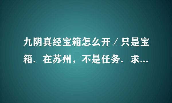 九阴真经宝箱怎么开／只是宝箱．在苏州，不是任务．求帮助！！