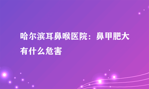 哈尔滨耳鼻喉医院：鼻甲肥大有什么危害