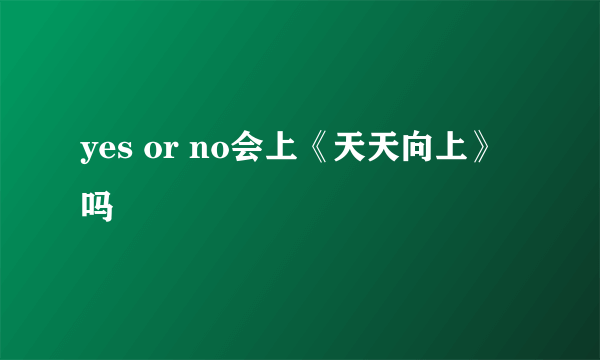 yes or no会上《天天向上》吗