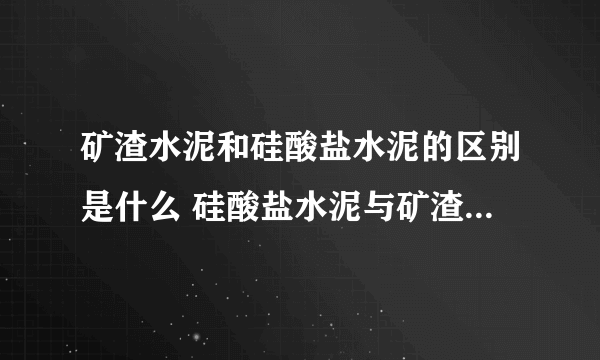 矿渣水泥和硅酸盐水泥的区别是什么 硅酸盐水泥与矿渣水泥的区别