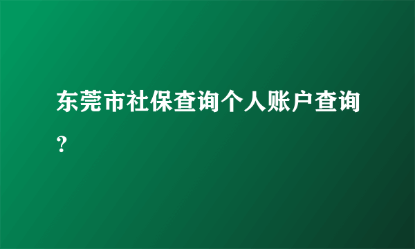 东莞市社保查询个人账户查询？