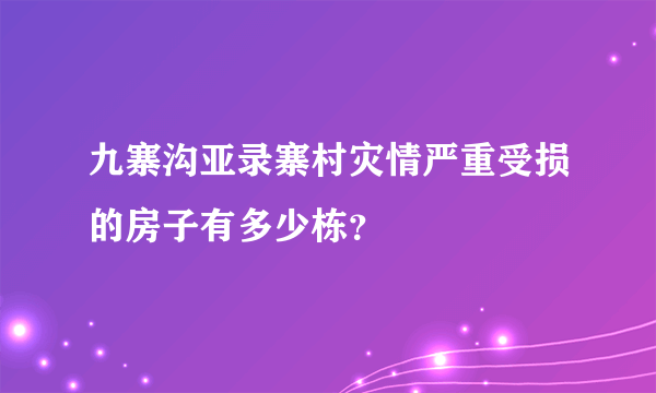 九寨沟亚录寨村灾情严重受损的房子有多少栋？