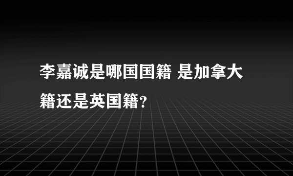 李嘉诚是哪国国籍 是加拿大籍还是英国籍？