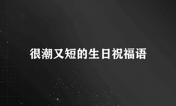 很潮又短的生日祝福语