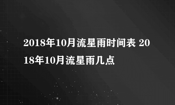 2018年10月流星雨时间表 2018年10月流星雨几点