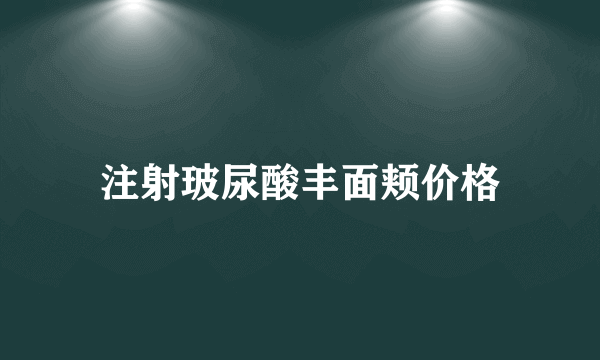 注射玻尿酸丰面颊价格