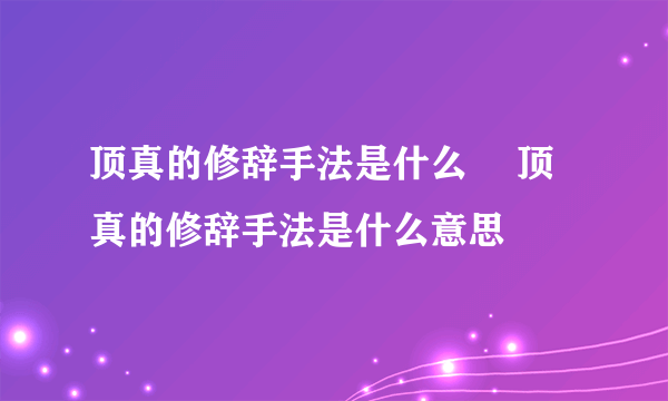 顶真的修辞手法是什么	 顶真的修辞手法是什么意思