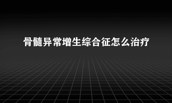 骨髓异常增生综合征怎么治疗