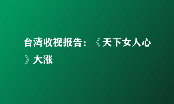 台湾收视报告：《天下女人心》大涨