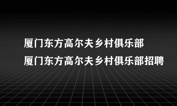 厦门东方高尔夫乡村俱乐部 厦门东方高尔夫乡村俱乐部招聘