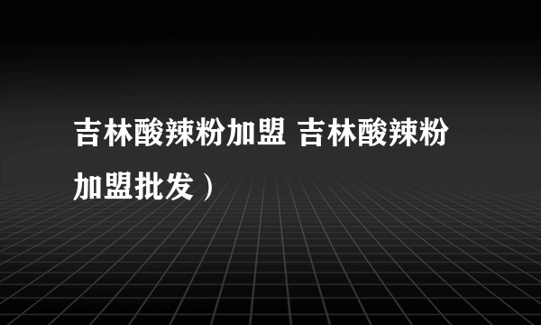 吉林酸辣粉加盟 吉林酸辣粉加盟批发）